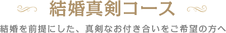 結婚真剣コース 結婚を前提にした、真剣なお付き合いをご希望の方へ